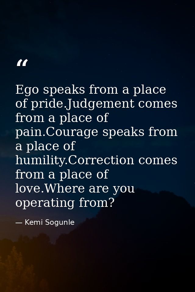 Ego speaks from a place of pride.Judgement comes from a place of pain.Courage speaks from a place of humility.Correction — Kemi Sogunle