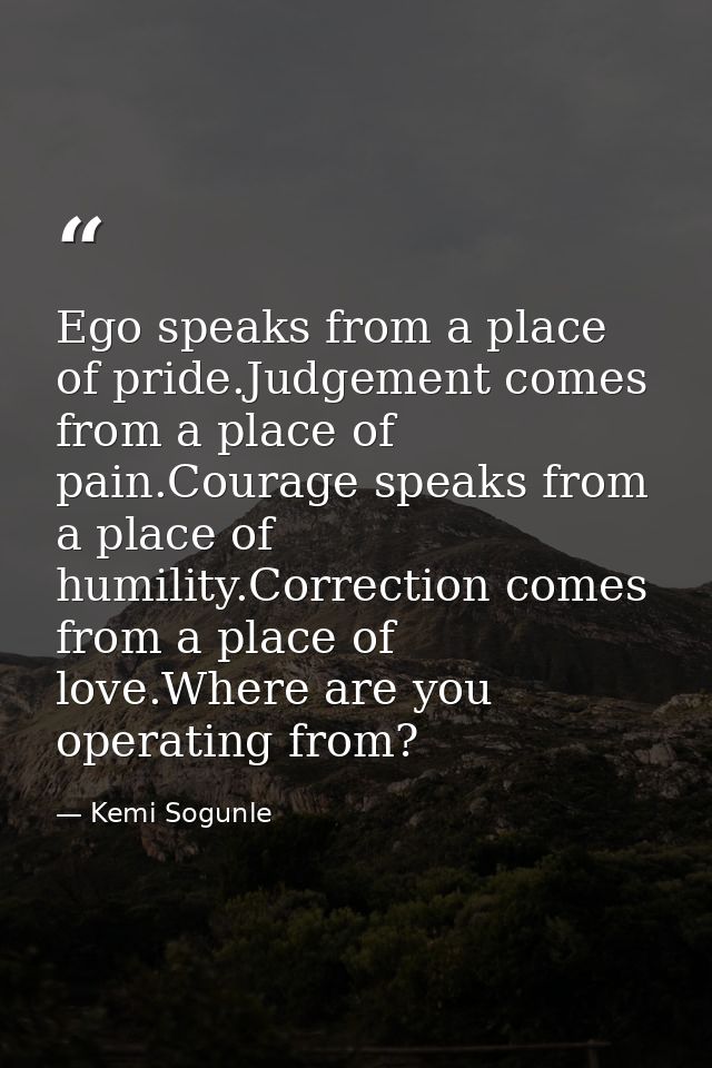 Ego speaks from a place of pride.Judgement comes from a place of pain.Courage speaks from a place of humility.Correction — Kemi Sogunle