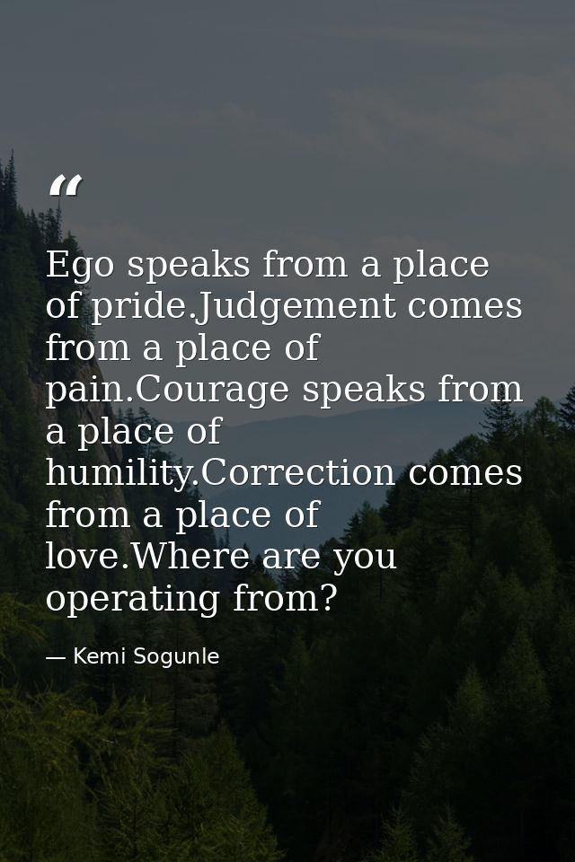 Ego speaks from a place of pride.Judgement comes from a place of pain.Courage speaks from a place of humility.Correction — Kemi Sogunle