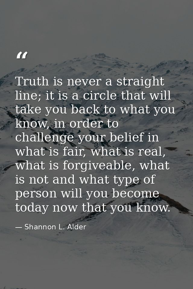 Truth is never a straight line; it is a circle that will take you back to what you know, in order to challenge your beli — Shannon L. Alder