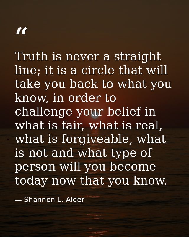 Truth is never a straight line; it is a circle that will take you back to what you know, in order to challenge your beli — Shannon L. Alder