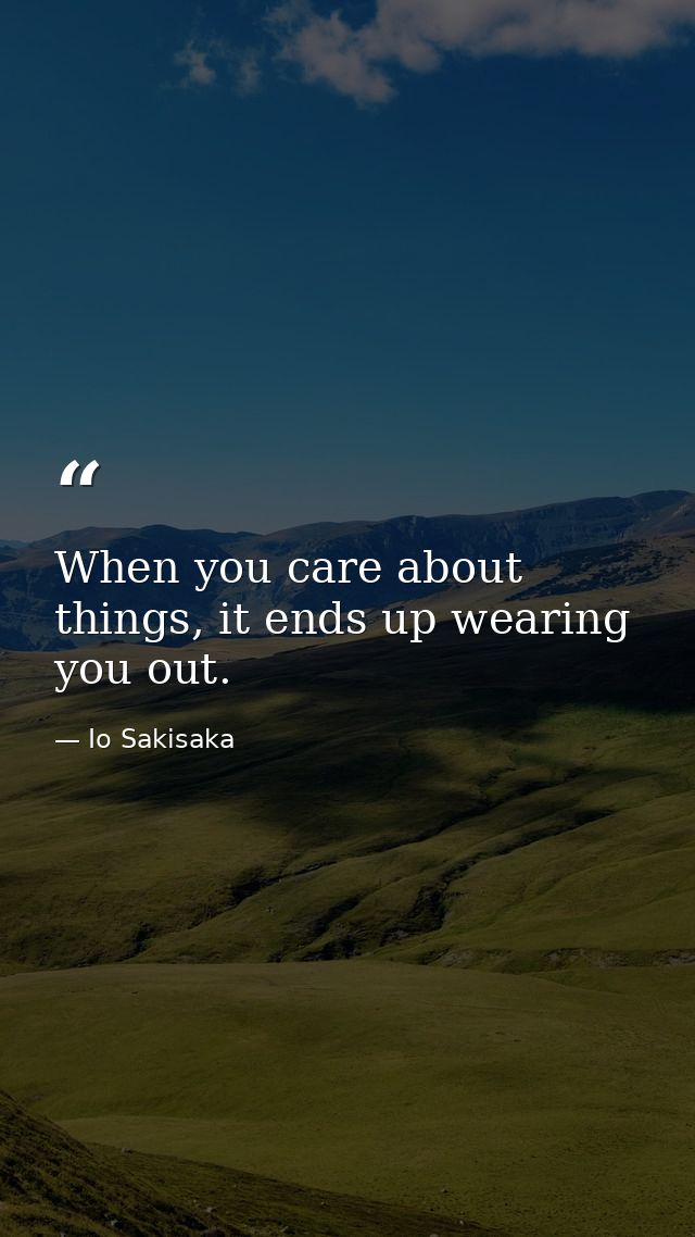 When you care about things, it ends up wearing you out. — Io Sakisaka