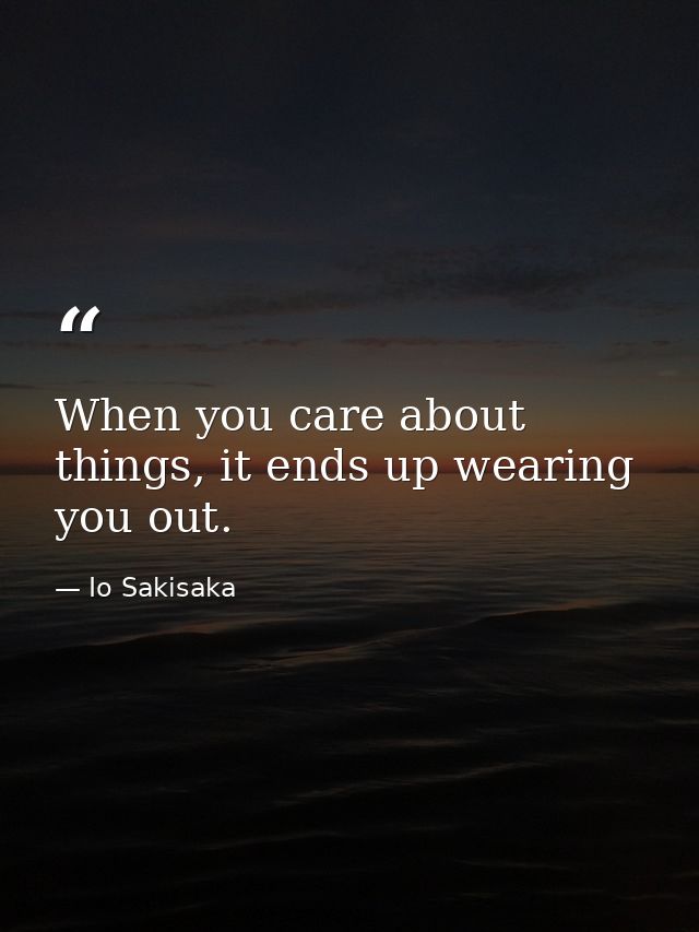 When you care about things, it ends up wearing you out. — Io Sakisaka