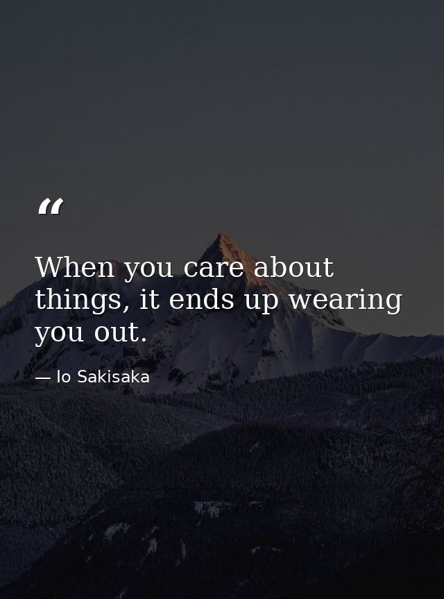 When you care about things, it ends up wearing you out. — Io Sakisaka