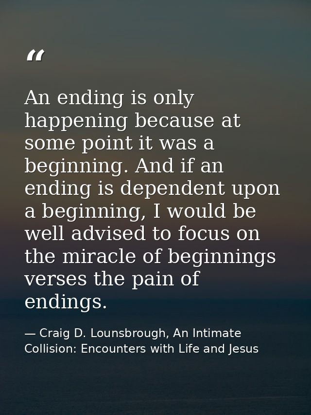 An ending is only happening because at some point it was a beginning. And if an ending is dependent upon a beginning, I  — Craig D. Lounsbrough, An Intimate Collision: Encounters with Life and Jesus