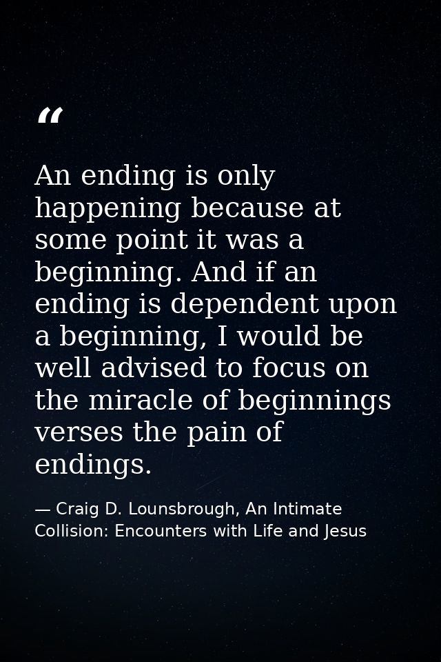 An ending is only happening because at some point it was a beginning. And if an ending is dependent upon a beginning, I  — Craig D. Lounsbrough, An Intimate Collision: Encounters with Life and Jesus
