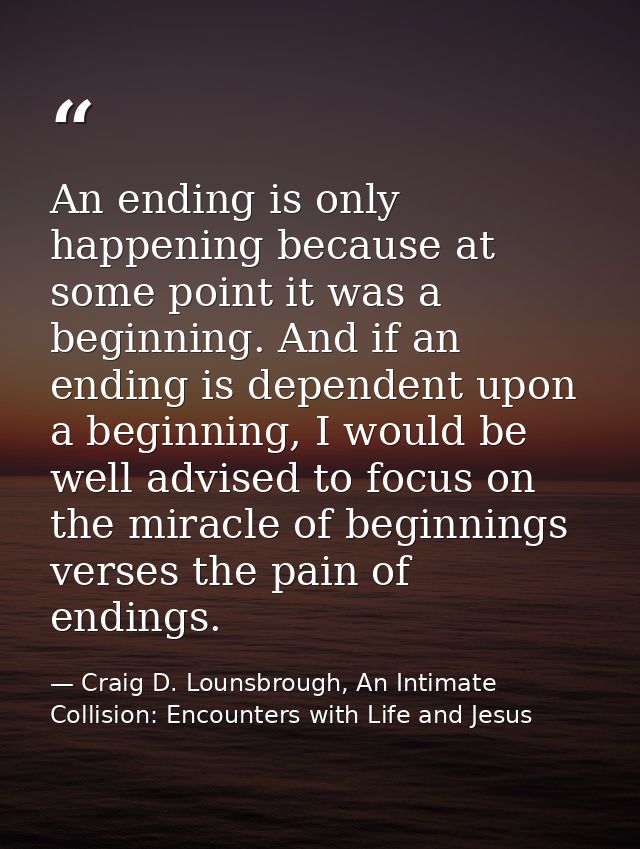 An ending is only happening because at some point it was a beginning. And if an ending is dependent upon a beginning, I  — Craig D. Lounsbrough, An Intimate Collision: Encounters with Life and Jesus