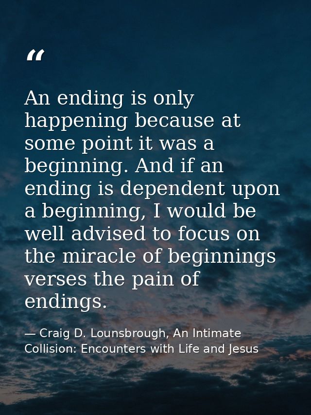 An ending is only happening because at some point it was a beginning. And if an ending is dependent upon a beginning, I  — Craig D. Lounsbrough, An Intimate Collision: Encounters with Life and Jesus