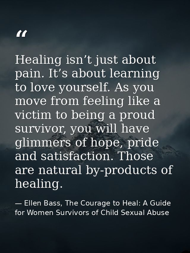 Healing isn’t just about pain. It’s about learning to love yourself. As you move from feeling like a victim to being a p — Ellen Bass, The Courage to Heal: A Guide for Women Survivors of Child Sexual Abuse