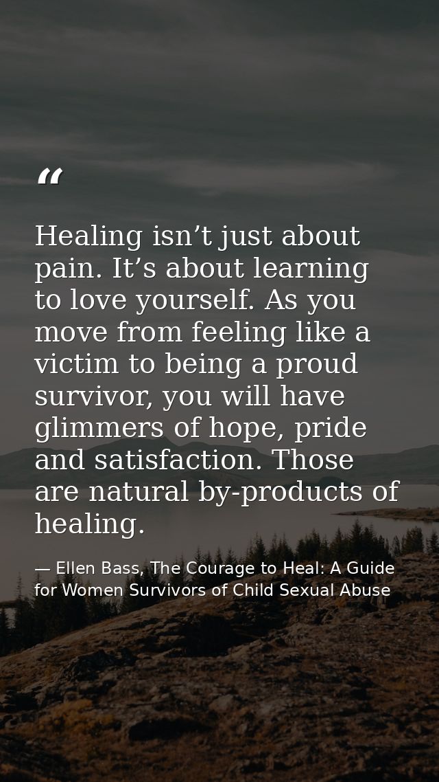 Healing isn’t just about pain. It’s about learning to love yourself. As you move from feeling like a victim to being a p — Ellen Bass, The Courage to Heal: A Guide for Women Survivors of Child Sexual Abuse
