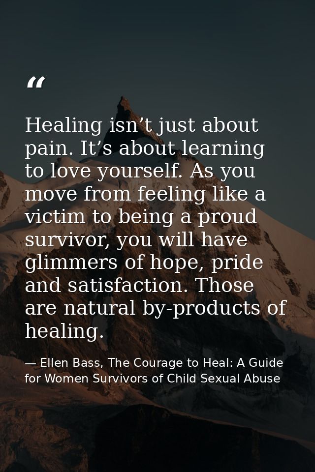 Healing isn’t just about pain. It’s about learning to love yourself. As you move from feeling like a victim to being a p — Ellen Bass, The Courage to Heal: A Guide for Women Survivors of Child Sexual Abuse