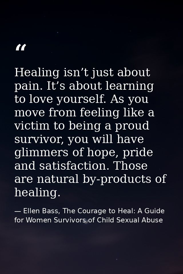 Healing isn’t just about pain. It’s about learning to love yourself. As you move from feeling like a victim to being a p — Ellen Bass, The Courage to Heal: A Guide for Women Survivors of Child Sexual Abuse