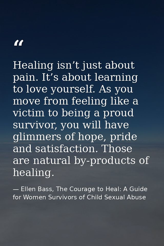 Healing isn’t just about pain. It’s about learning to love yourself. As you move from feeling like a victim to being a p — Ellen Bass, The Courage to Heal: A Guide for Women Survivors of Child Sexual Abuse