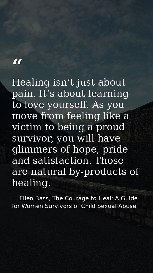 Healing isn’t just about pain. It’s about learning to love yourself. As you move from feeling like a victim to being a p — Ellen Bass, The Courage to Heal: A Guide for Women Survivors of Child Sexual Abuse