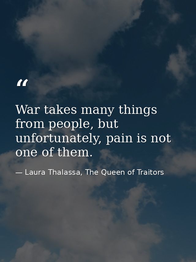 War takes many things from people, but unfortunately, pain is not one of them. — Laura Thalassa, The Queen of Traitors