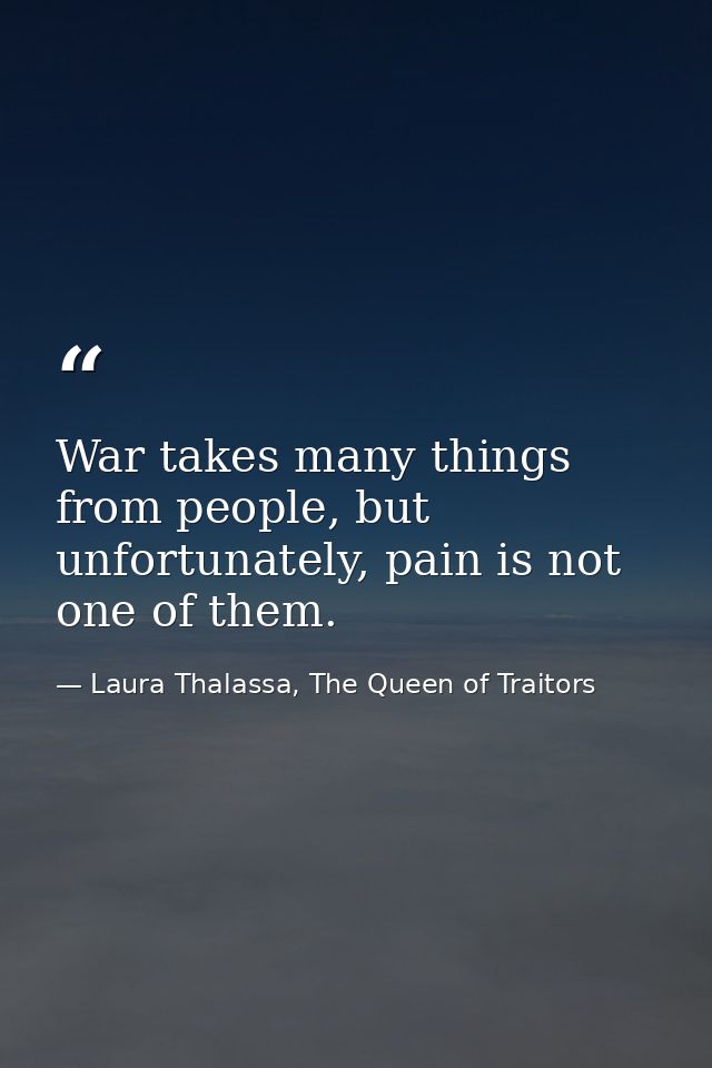 War takes many things from people, but unfortunately, pain is not one of them. — Laura Thalassa, The Queen of Traitors