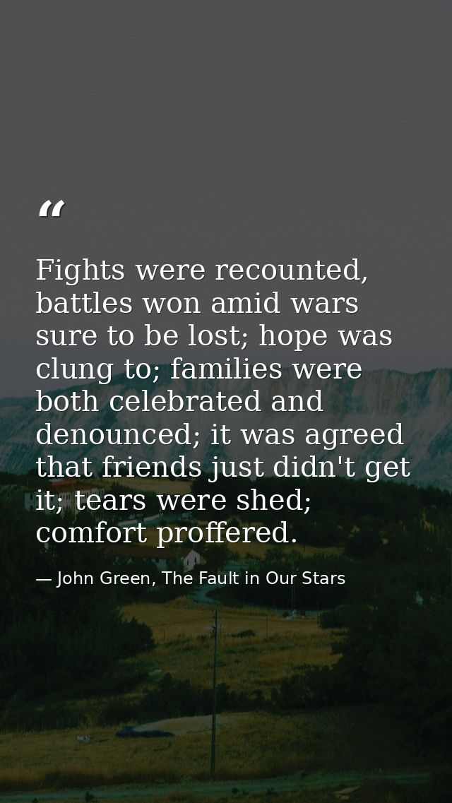 Fights were recounted, battles won amid wars sure to be lost; hope was clung to; families were both celebrated and denou — John Green, The Fault in Our Stars