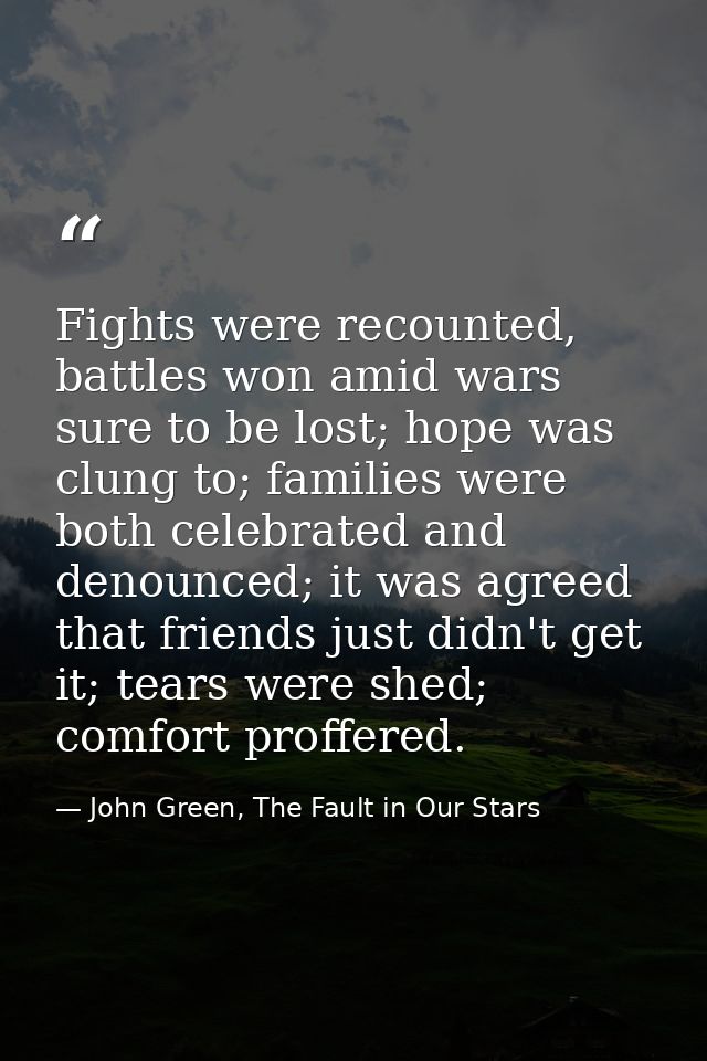 Fights were recounted, battles won amid wars sure to be lost; hope was clung to; families were both celebrated and denou — John Green, The Fault in Our Stars