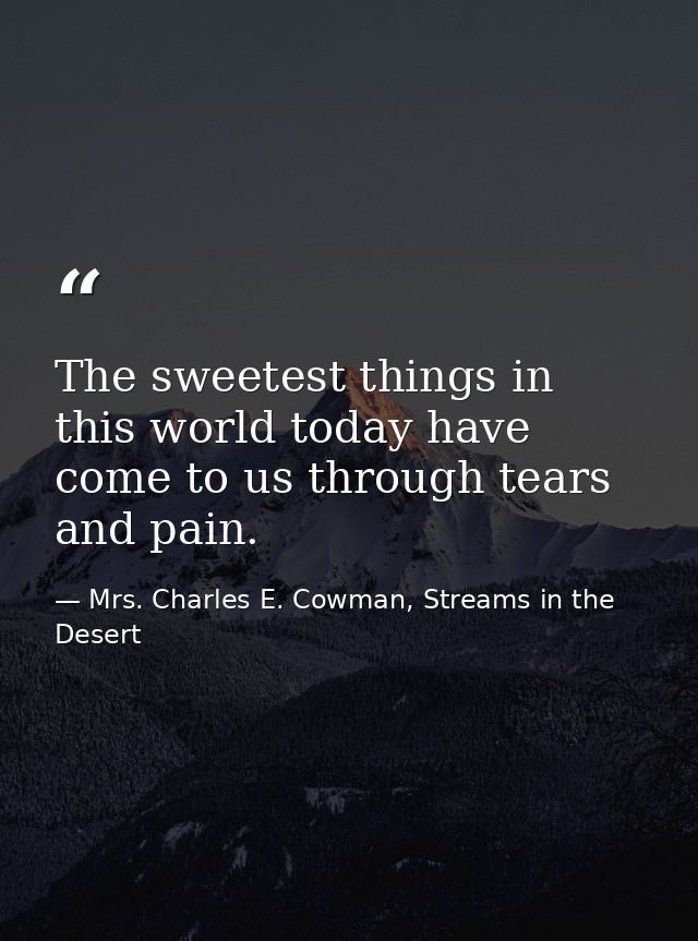 The sweetest things in this world today have come to us through tears and pain. — Mrs. Charles E. Cowman, Streams in the Desert