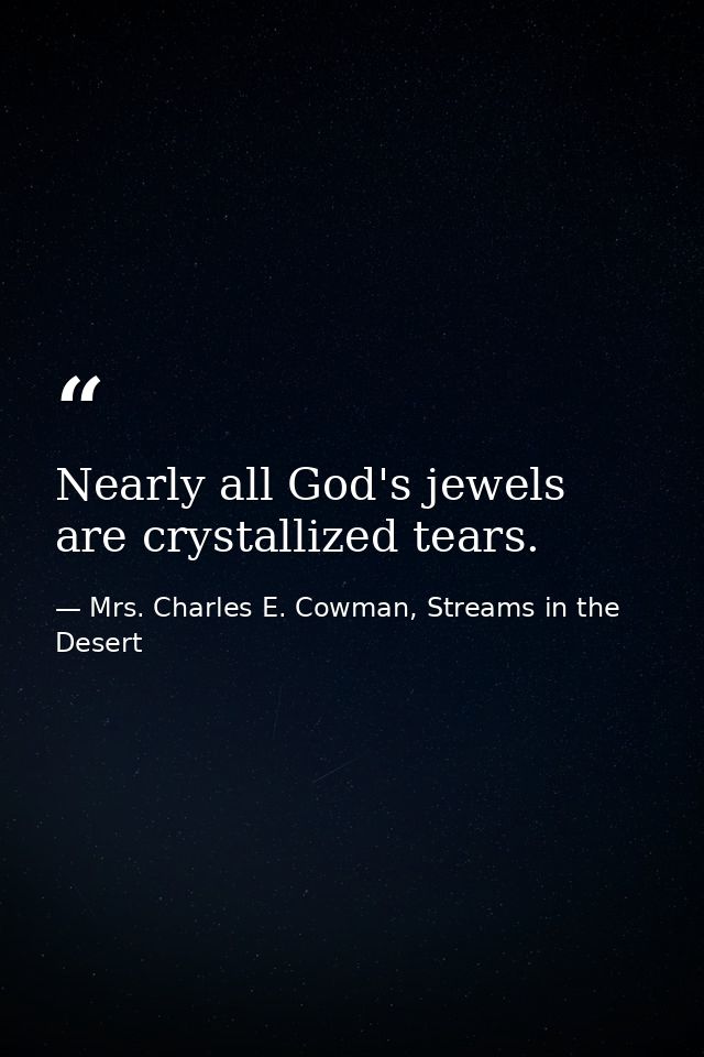 Nearly all God's jewels are crystallized tears. — Mrs. Charles E. Cowman, Streams in the Desert