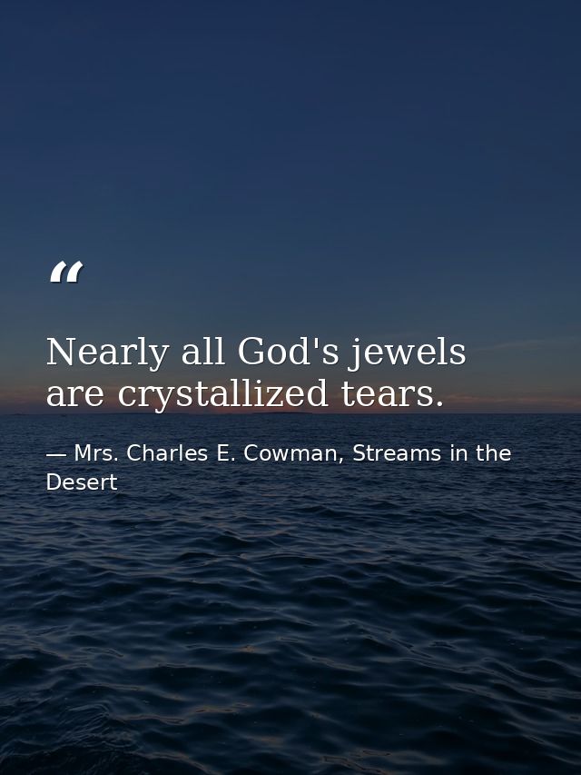 Nearly all God's jewels are crystallized tears. — Mrs. Charles E. Cowman, Streams in the Desert