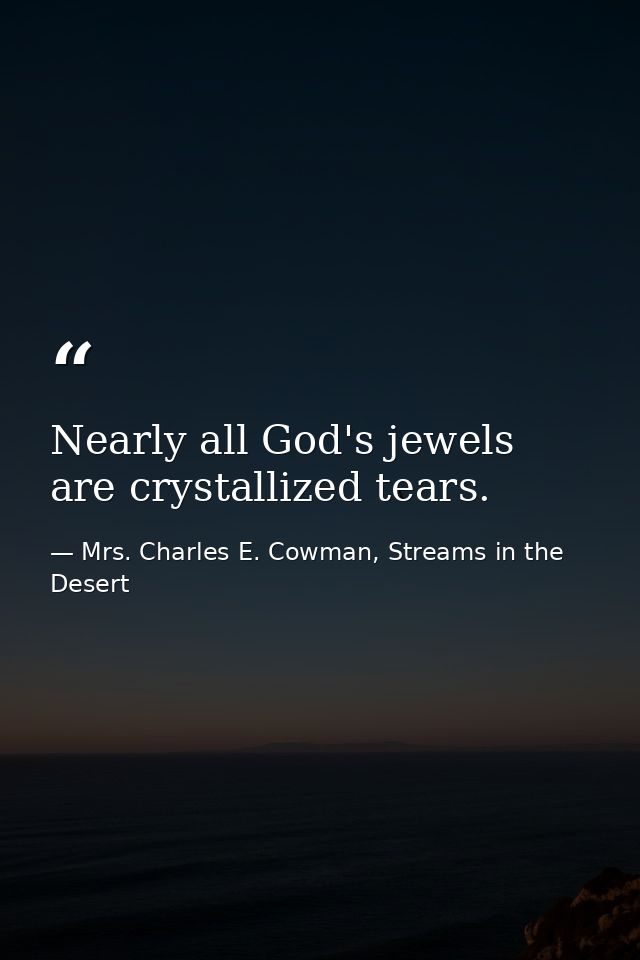 Nearly all God's jewels are crystallized tears. — Mrs. Charles E. Cowman, Streams in the Desert
