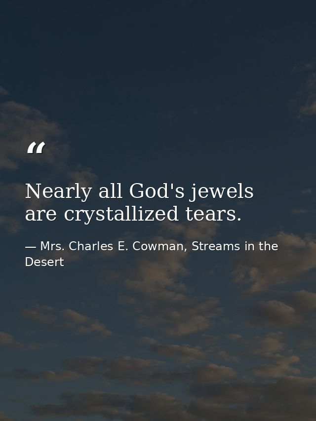 Nearly all God's jewels are crystallized tears. — Mrs. Charles E. Cowman, Streams in the Desert