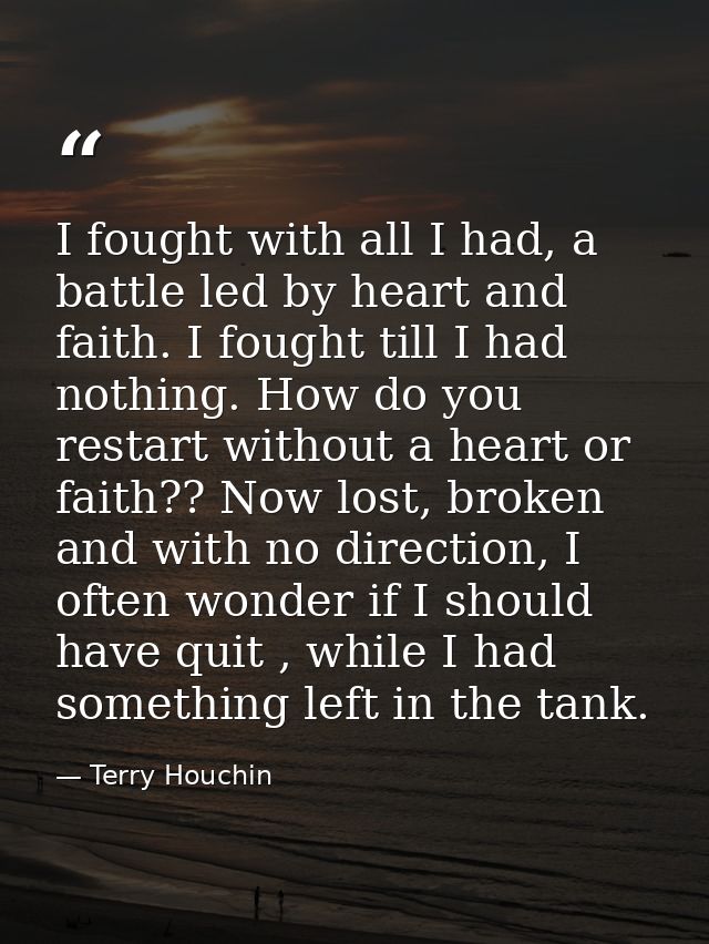 I fought with all I had, a battle led by heart and faith. I fought till I had nothing. How do you restart without a hear — Terry Houchin