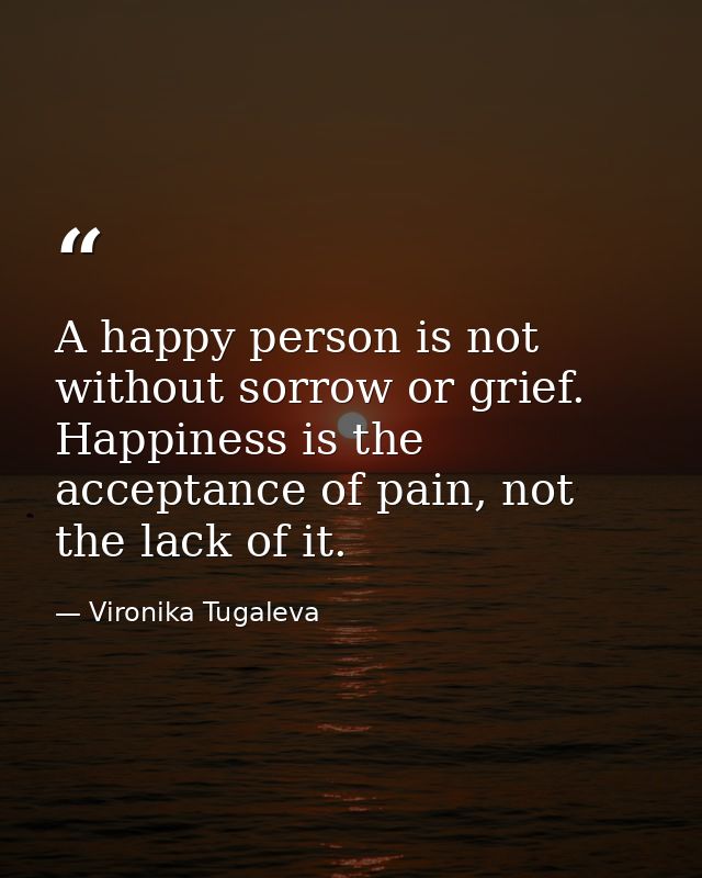 A happy person is not without sorrow or grief. Happiness is the acceptance of pain, not the lack of it. — Vironika Tugaleva