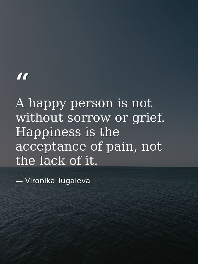 A happy person is not without sorrow or grief. Happiness is the acceptance of pain, not the lack of it. — Vironika Tugaleva