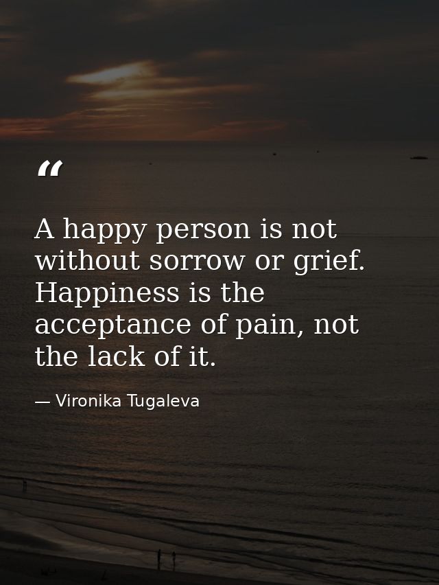 A happy person is not without sorrow or grief. Happiness is the acceptance of pain, not the lack of it. — Vironika Tugaleva