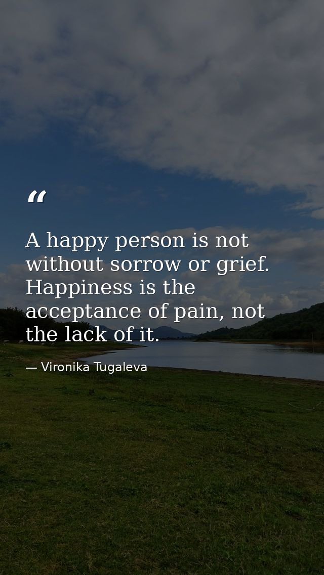 A happy person is not without sorrow or grief. Happiness is the acceptance of pain, not the lack of it. — Vironika Tugaleva