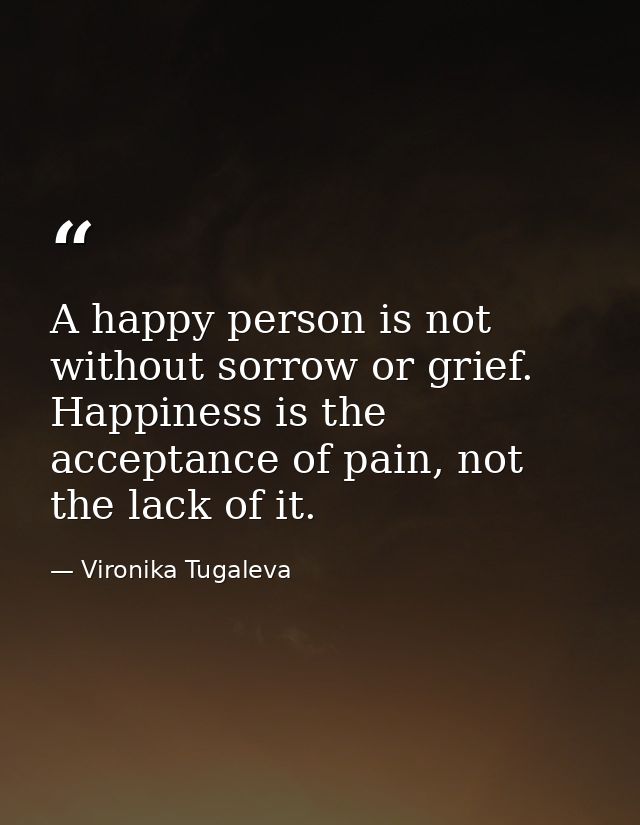 A happy person is not without sorrow or grief. Happiness is the acceptance of pain, not the lack of it. — Vironika Tugaleva
