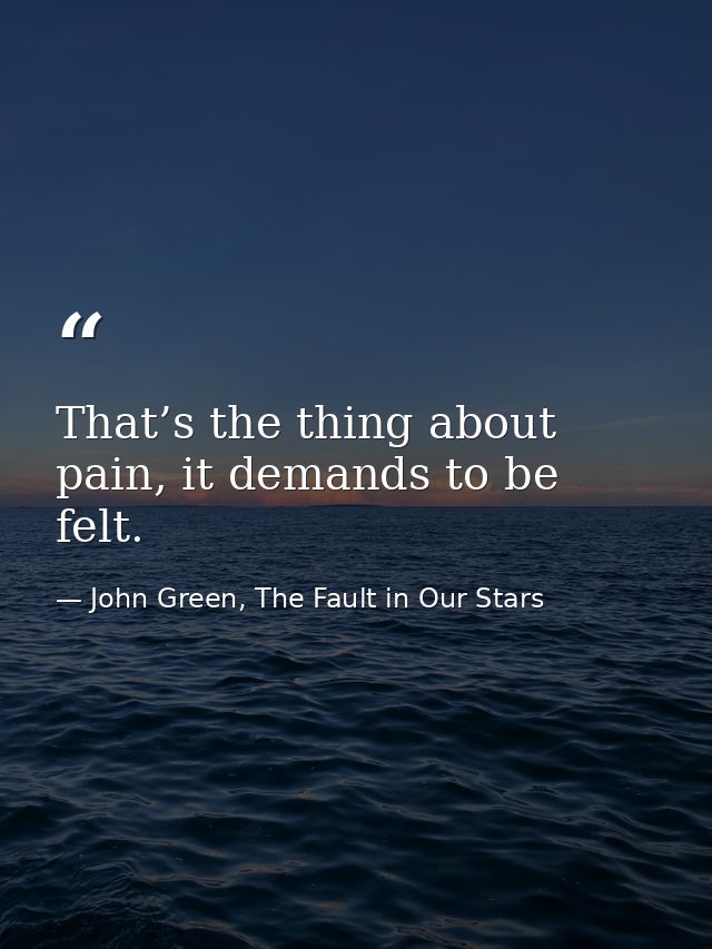 That’s the thing about pain, it demands to be felt. — John Green, The Fault in Our Stars