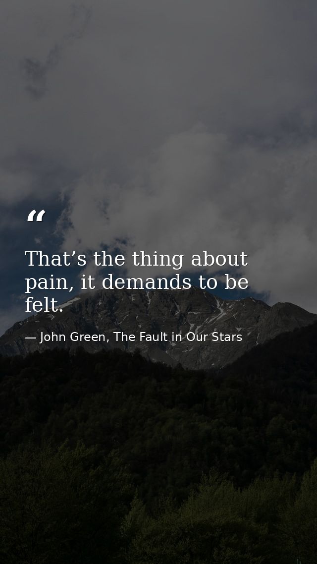 That’s the thing about pain, it demands to be felt. — John Green, The Fault in Our Stars