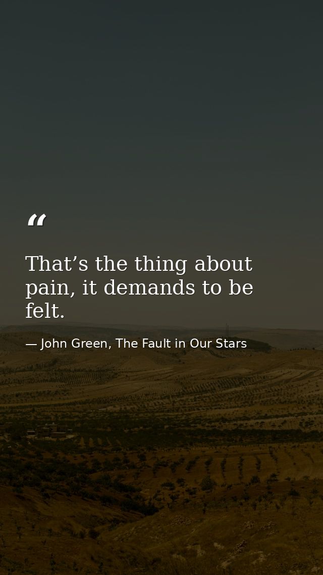 That’s the thing about pain, it demands to be felt. — John Green, The Fault in Our Stars