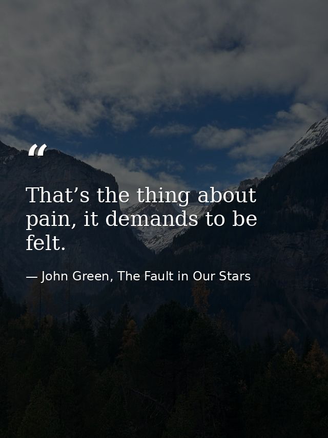 That’s the thing about pain, it demands to be felt. — John Green, The Fault in Our Stars