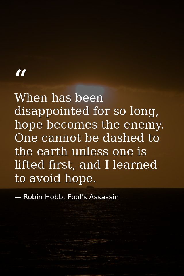 When has been disappointed for so long, hope becomes the enemy. One cannot be dashed to the earth unless one is lifted f — Robin Hobb, Fool's Assassin