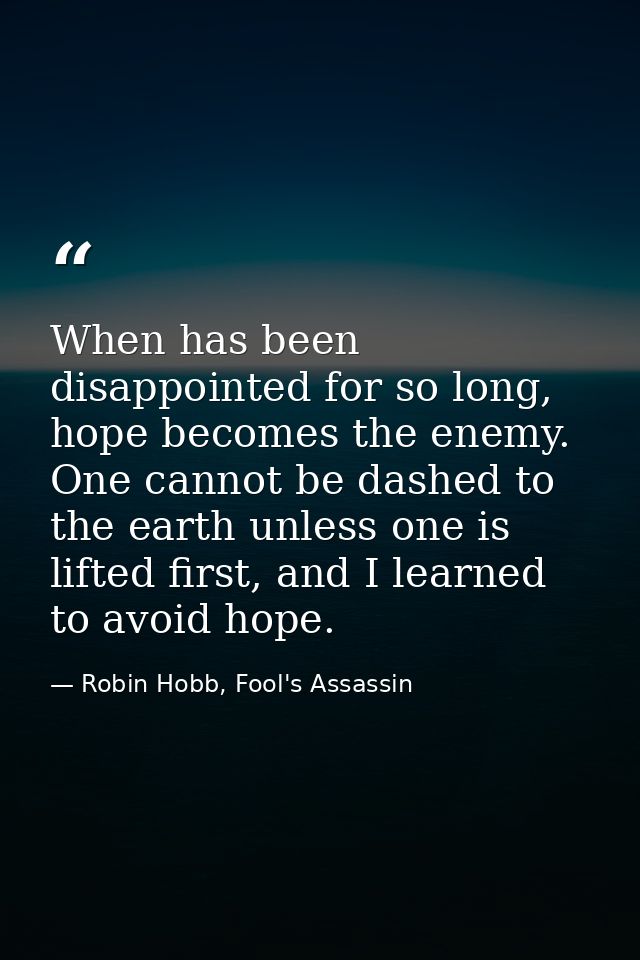 When has been disappointed for so long, hope becomes the enemy. One cannot be dashed to the earth unless one is lifted f — Robin Hobb, Fool's Assassin
