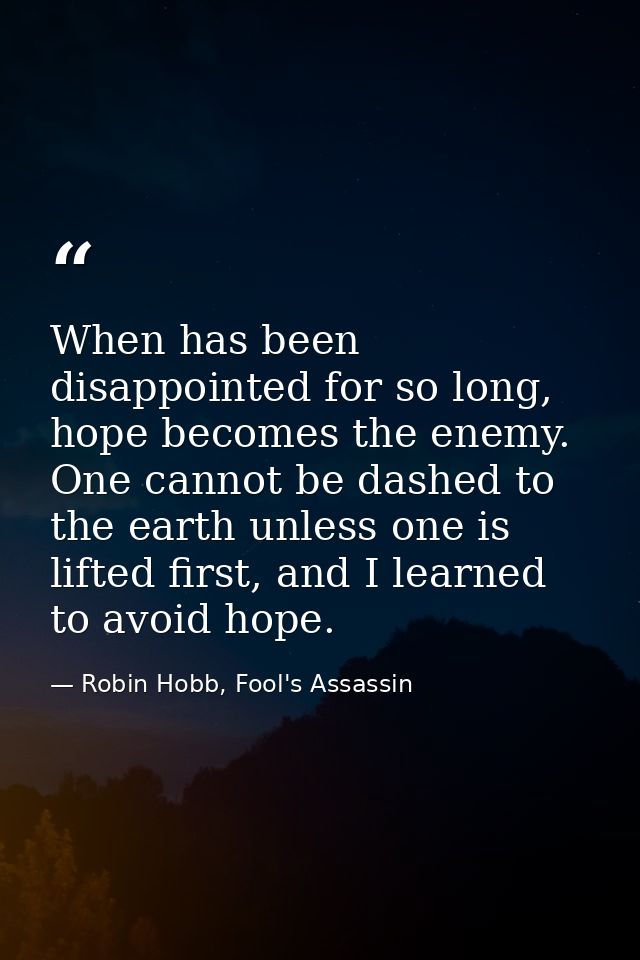 When has been disappointed for so long, hope becomes the enemy. One cannot be dashed to the earth unless one is lifted f — Robin Hobb, Fool's Assassin