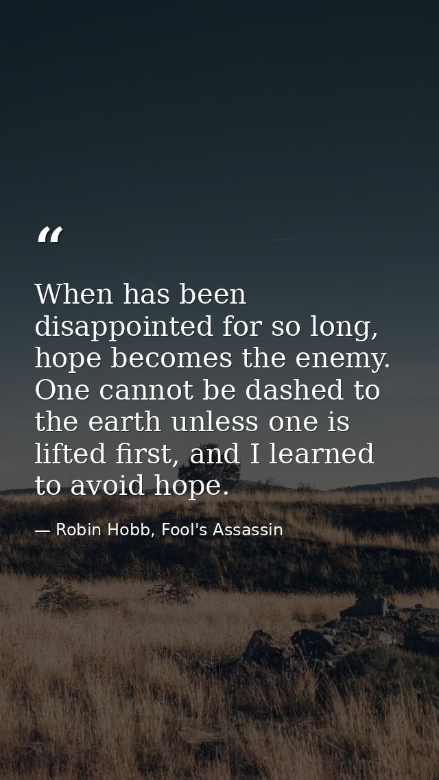 When has been disappointed for so long, hope becomes the enemy. One cannot be dashed to the earth unless one is lifted f — Robin Hobb, Fool's Assassin