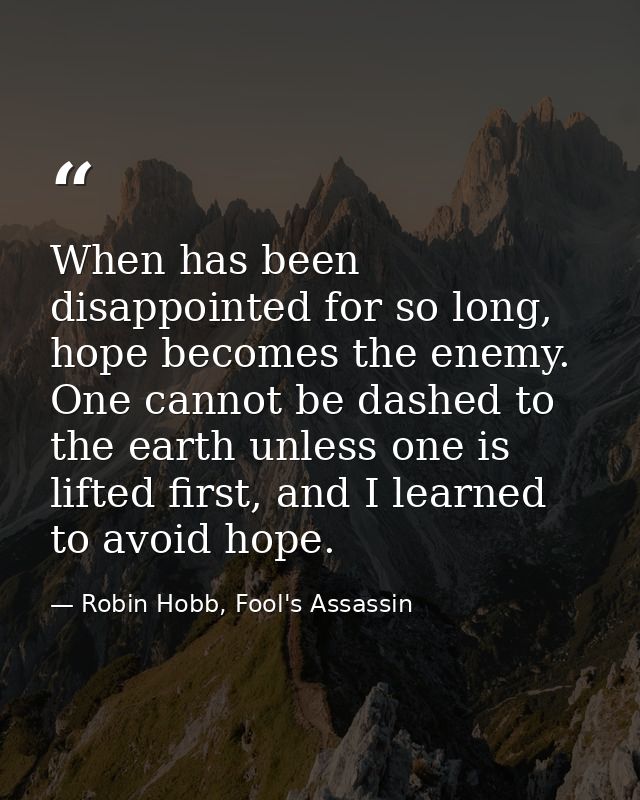 When has been disappointed for so long, hope becomes the enemy. One cannot be dashed to the earth unless one is lifted f — Robin Hobb, Fool's Assassin