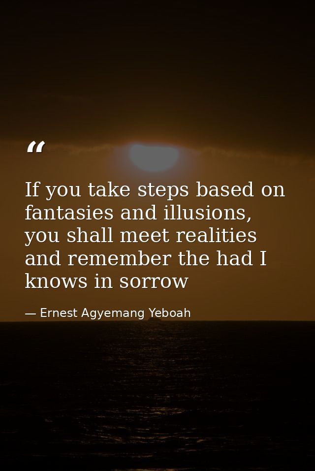 If you take steps based on fantasies and illusions, you shall meet realities and remember the had I knows in sorrow — Ernest Agyemang Yeboah