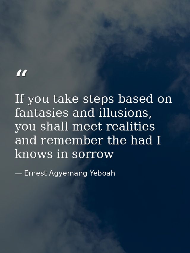If you take steps based on fantasies and illusions, you shall meet realities and remember the had I knows in sorrow — Ernest Agyemang Yeboah