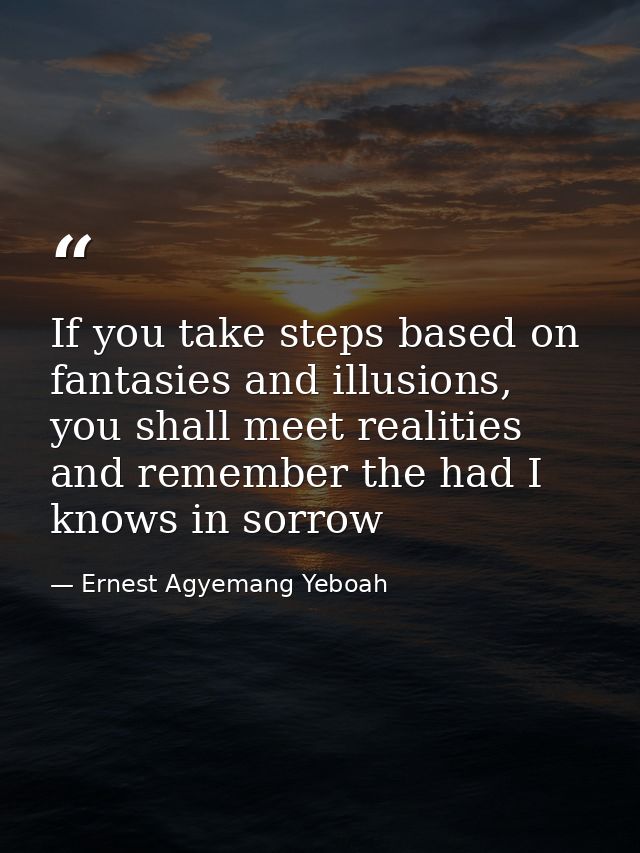 If you take steps based on fantasies and illusions, you shall meet realities and remember the had I knows in sorrow — Ernest Agyemang Yeboah