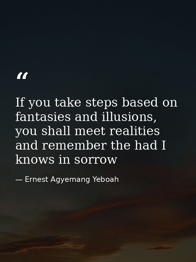 If you take steps based on fantasies and illusions, you shall meet realities and remember the had I knows in sorrow — Ernest Agyemang Yeboah
