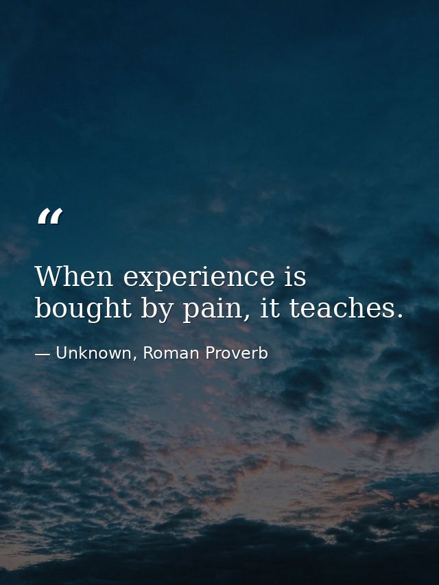 When experience is bought by pain, it teaches. — Unknown, Roman Proverb
