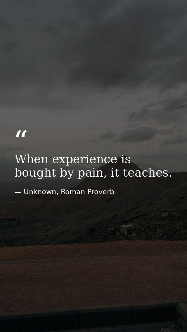 When experience is bought by pain, it teaches. — Unknown, Roman Proverb