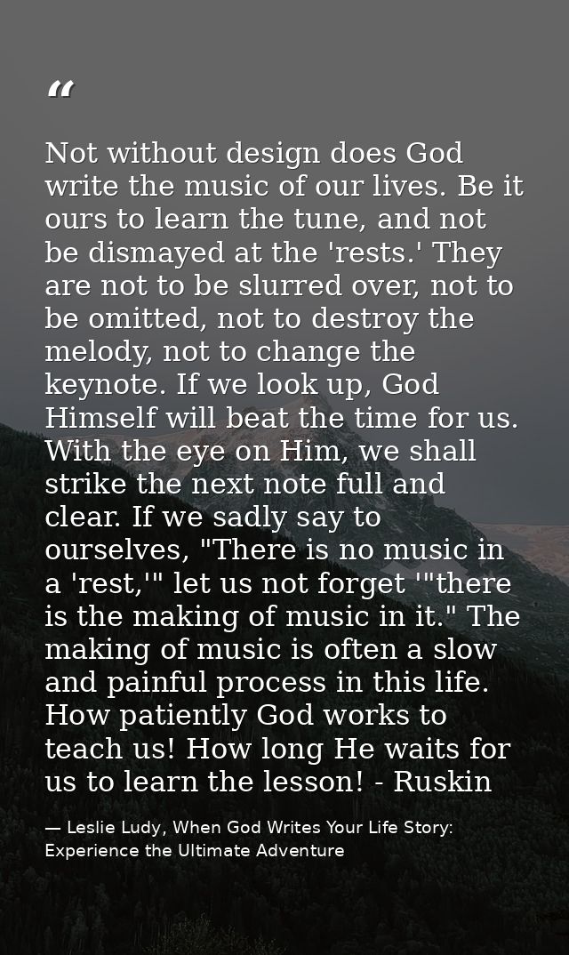 Not without design does God write the music of our lives. Be it ours to learn the tune, and not be dismayed at the 'rest — Leslie Ludy, When God Writes Your Life Story: Experience the Ultimate Adventure