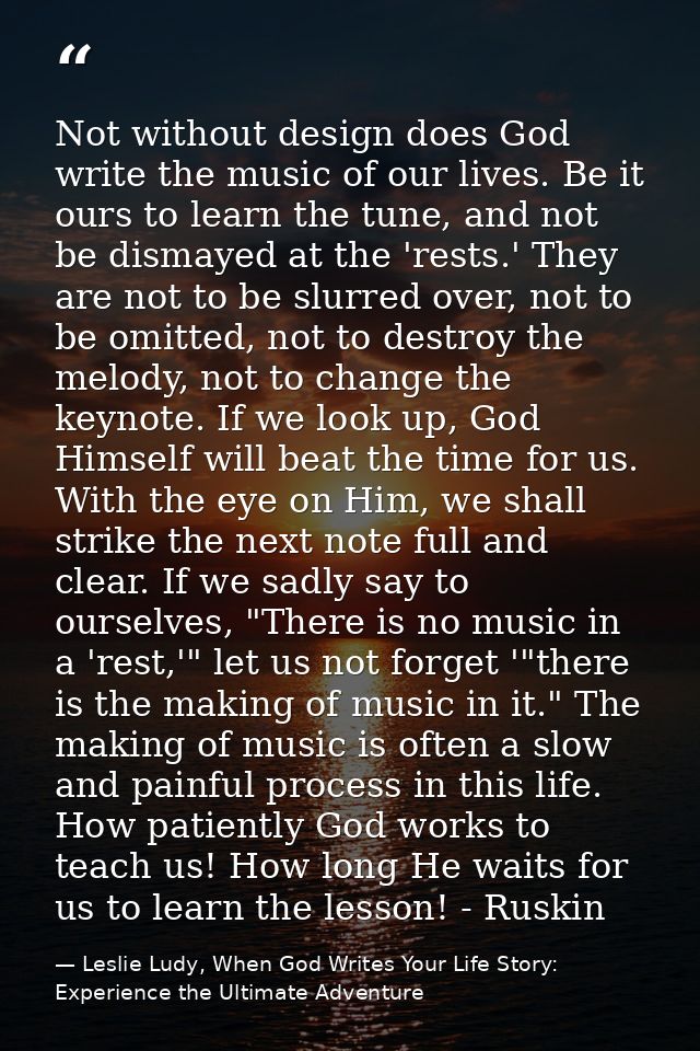 Not without design does God write the music of our lives. Be it ours to learn the tune, and not be dismayed at the 'rest — Leslie Ludy, When God Writes Your Life Story: Experience the Ultimate Adventure